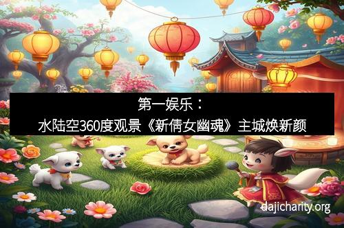 第一娱乐：水陆空360度观景《新倩女幽魂》主城焕新颜