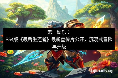 第一娱乐：PS4版《最后生还者》最新宣传片公开，沉浸式冒险再升级