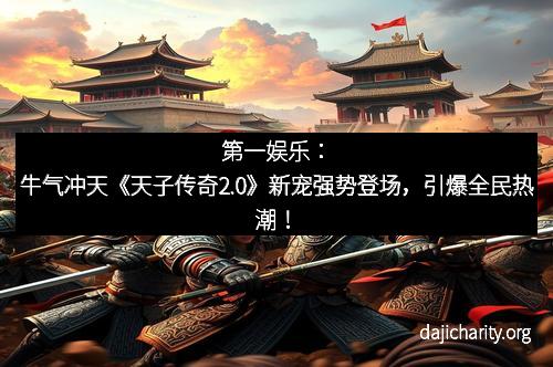第一娱乐：牛气冲天《天子传奇2.0》新宠强势登场，引爆全民热潮！